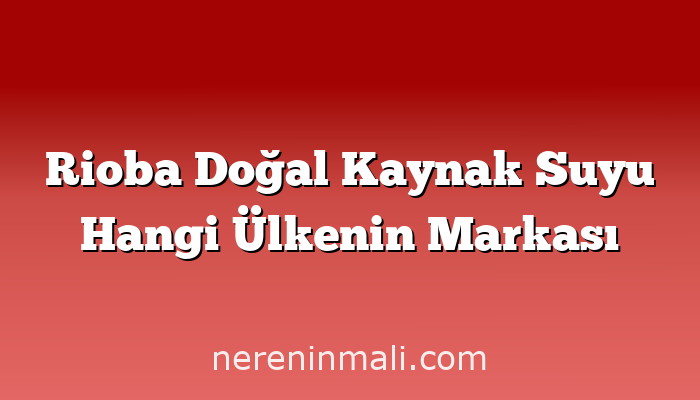 Rioba Doğal Kaynak Suyu Hangi Ülkenin Markası