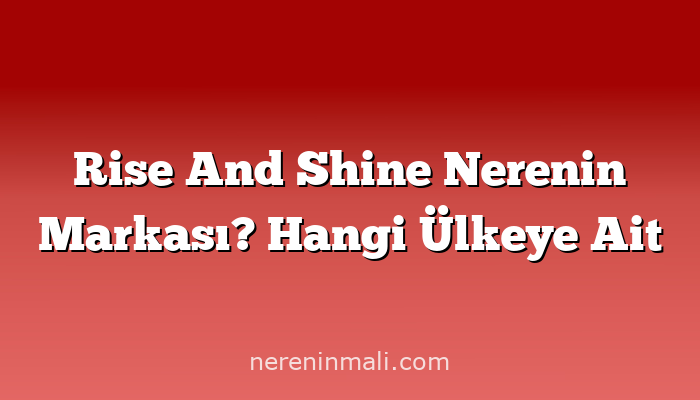 Rise And Shine Nerenin Markası? Hangi Ülkeye Ait