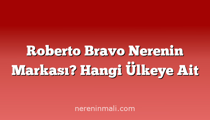 Roberto Bravo Nerenin Markası? Hangi Ülkeye Ait