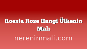 Roesia Rose Hangi Ülkenin Malı