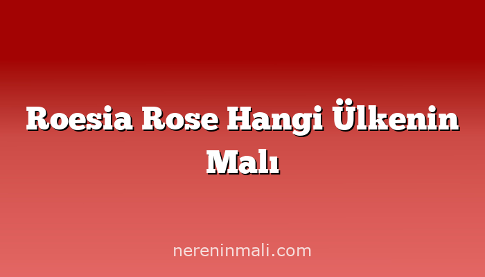 Roesia Rose Hangi Ülkenin Malı