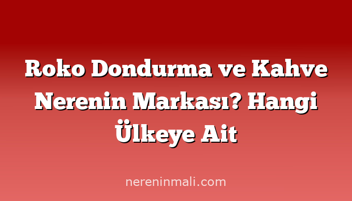 Roko Dondurma ve Kahve Nerenin Markası? Hangi Ülkeye Ait