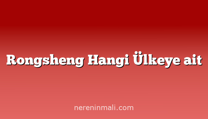 Rongsheng Hangi Ülkeye ait