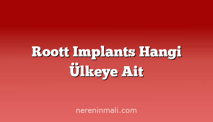 Roott Implants Hangi Ülkeye Ait