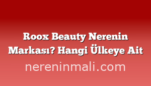 Roox Beauty Nerenin Markası? Hangi Ülkeye Ait