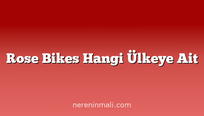 Rose Bikes Hangi Ülkeye Ait