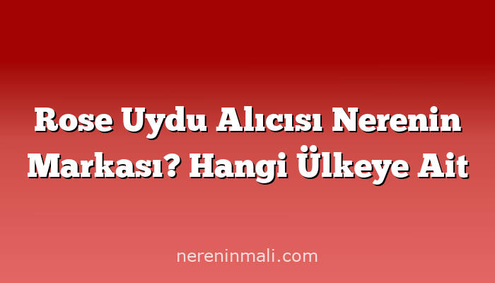 Rose Uydu Alıcısı Nerenin Markası? Hangi Ülkeye Ait