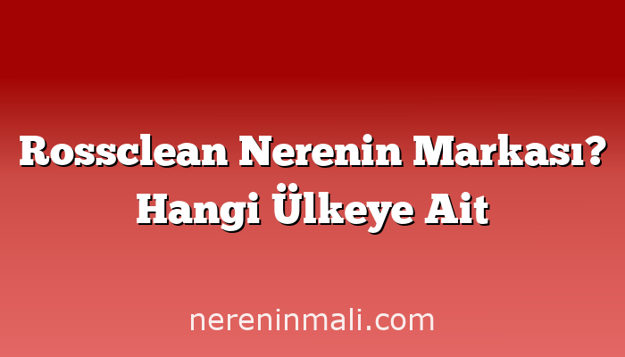 Rossclean Nerenin Markası? Hangi Ülkeye Ait