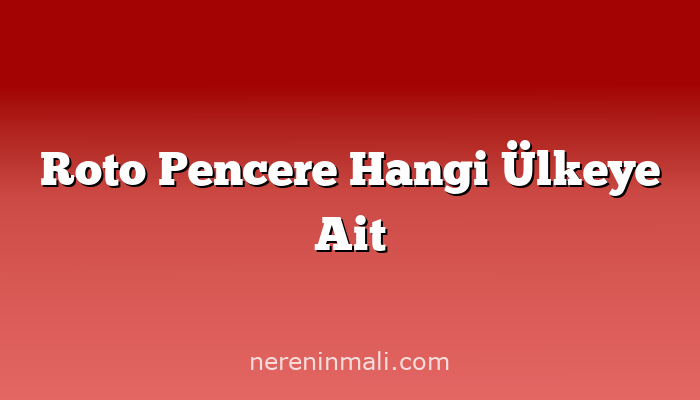 Roto Pencere Hangi Ülkeye Ait