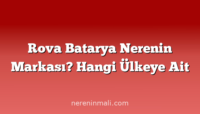 Rova Batarya Nerenin Markası? Hangi Ülkeye Ait