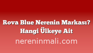 Rova Blue Nerenin Markası? Hangi Ülkeye Ait