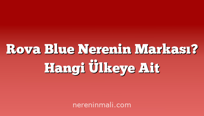 Rova Blue Nerenin Markası? Hangi Ülkeye Ait