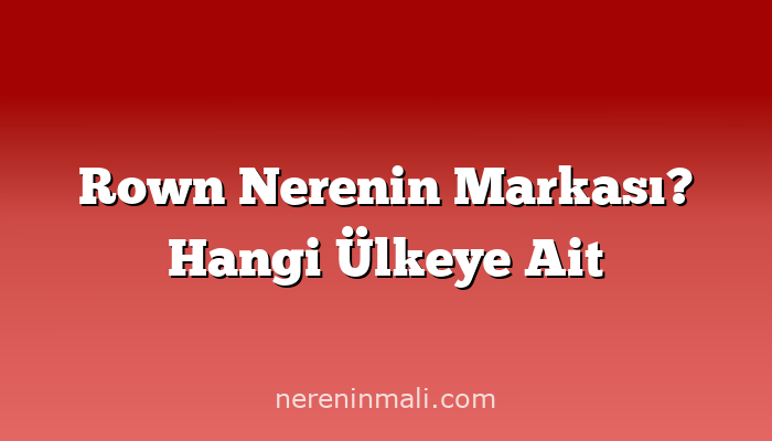 Rown Nerenin Markası? Hangi Ülkeye Ait