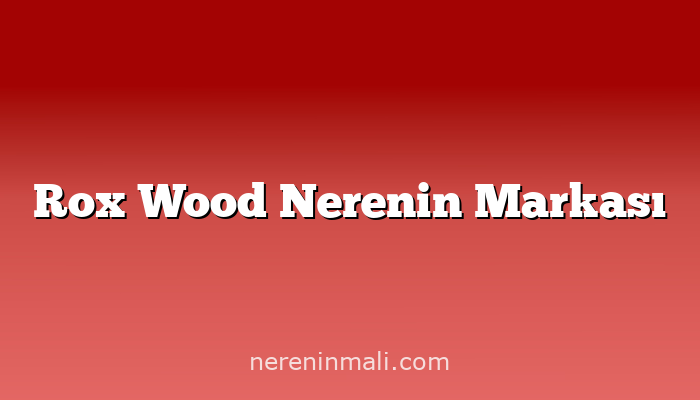 Rox Wood Nerenin Markası