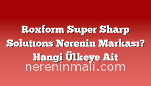 Roxform Super Sharp Solutıons Nerenin Markası? Hangi Ülkeye Ait