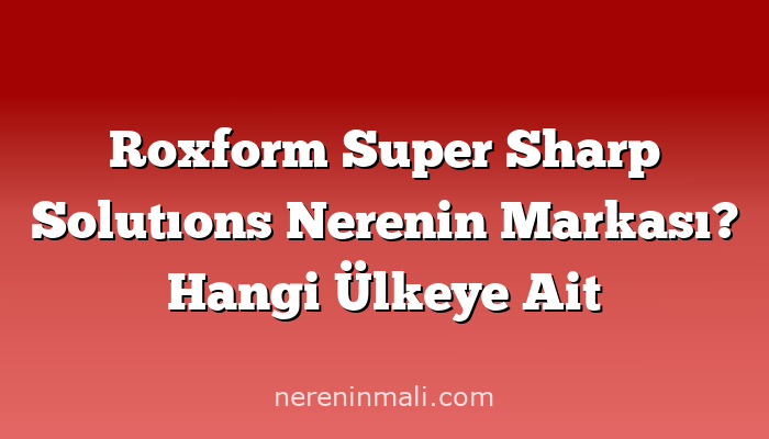 Roxform Super Sharp Solutıons Nerenin Markası? Hangi Ülkeye Ait