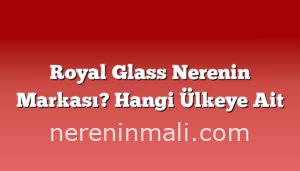 Royal Glass Nerenin Markası? Hangi Ülkeye Ait