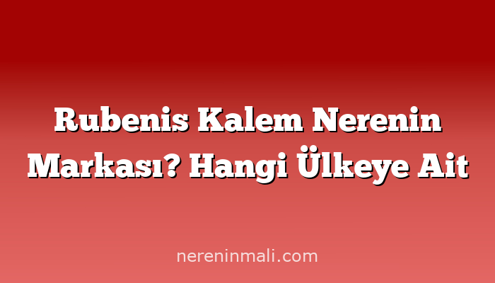 Rubenis Kalem Nerenin Markası? Hangi Ülkeye Ait