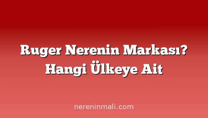 Ruger Nerenin Markası? Hangi Ülkeye Ait