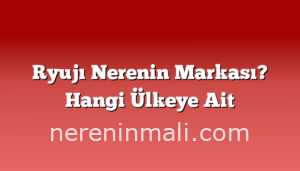 Ryujı Nerenin Markası? Hangi Ülkeye Ait