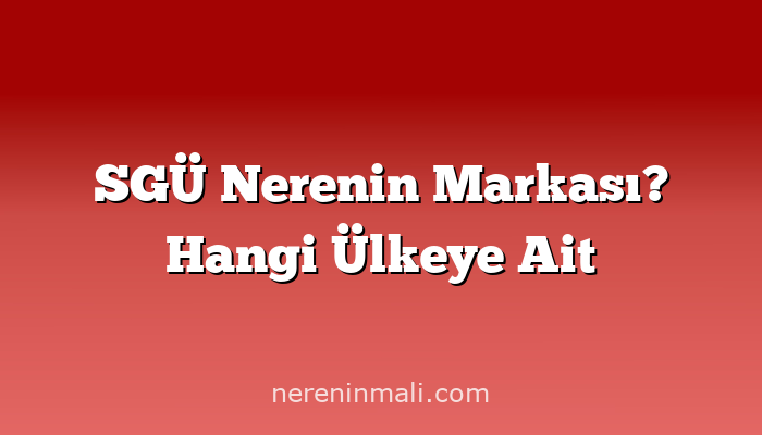 SGÜ Nerenin Markası? Hangi Ülkeye Ait