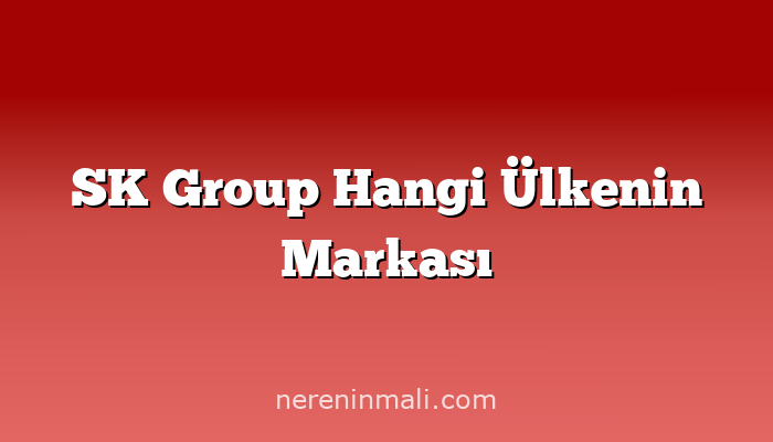 SK Group Hangi Ülkenin Markası