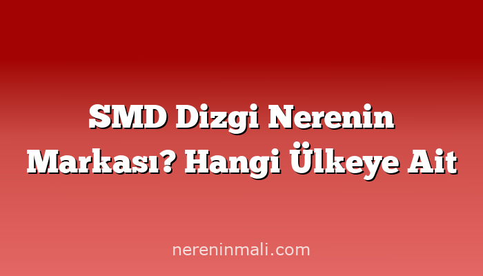 SMD Dizgi Nerenin Markası? Hangi Ülkeye Ait