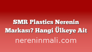 SMR Plastics Nerenin Markası? Hangi Ülkeye Ait