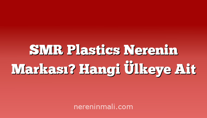 SMR Plastics Nerenin Markası? Hangi Ülkeye Ait