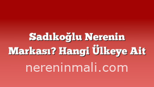 Sadıkoğlu Nerenin Markası? Hangi Ülkeye Ait