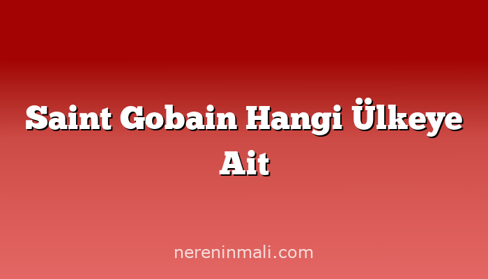 Saint Gobain Hangi Ülkeye Ait