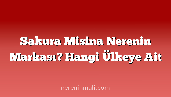 Sakura Misina Nerenin Markası? Hangi Ülkeye Ait