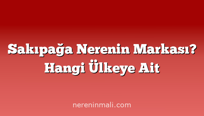 Sakıpağa Nerenin Markası? Hangi Ülkeye Ait