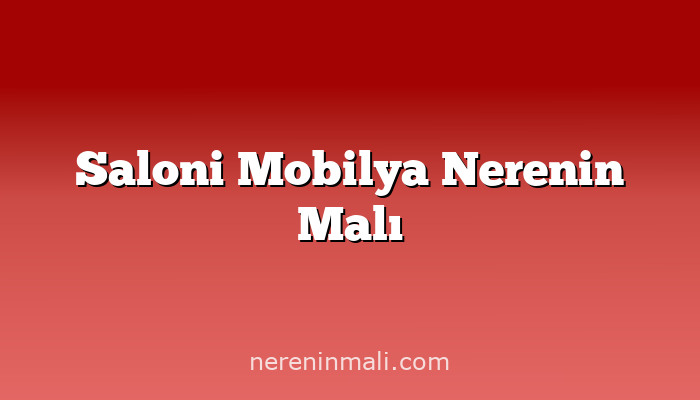 Saloni Mobilya Nerenin Malı