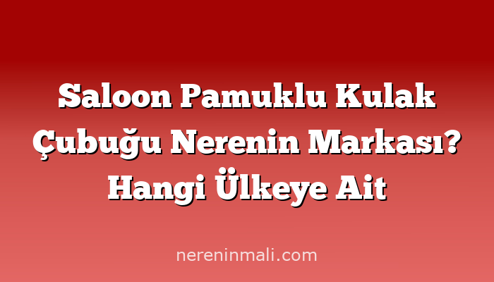 Saloon Pamuklu Kulak Çubuğu Nerenin Markası? Hangi Ülkeye Ait