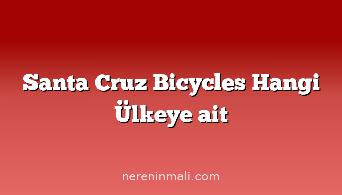 Santa Cruz Bicycles Hangi Ülkeye ait