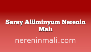 Saray Alüminyum Nerenin Malı