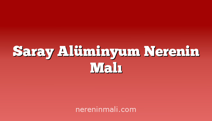 Saray Alüminyum Nerenin Malı