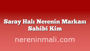 Saray Halı Nerenin Markası Sahibi Kim