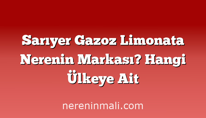 Sarıyer Gazoz Limonata Nerenin Markası? Hangi Ülkeye Ait
