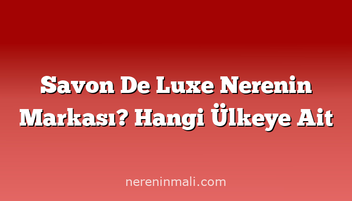 Savon De Luxe Nerenin Markası? Hangi Ülkeye Ait