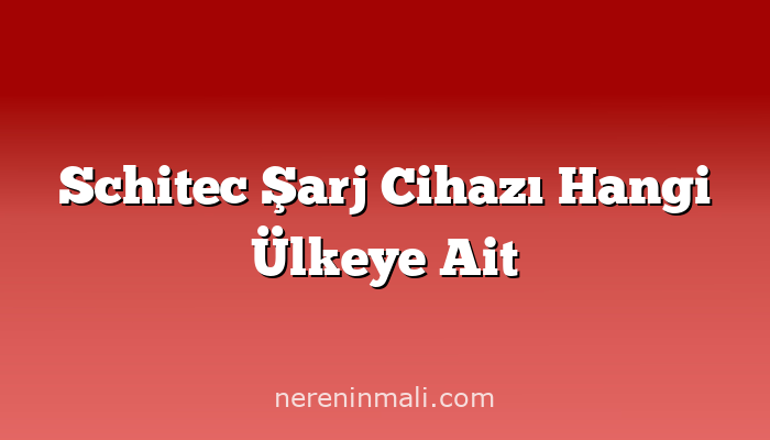 Schitec Şarj Cihazı Hangi Ülkeye Ait