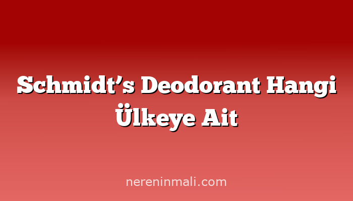 Schmidt’s Deodorant Hangi Ülkeye Ait