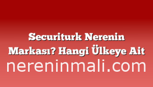 Securiturk Nerenin Markası? Hangi Ülkeye Ait