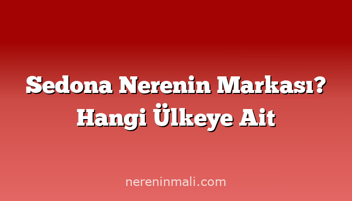 Sedona Nerenin Markası? Hangi Ülkeye Ait