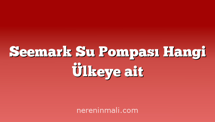 Seemark Su Pompası Hangi Ülkeye ait