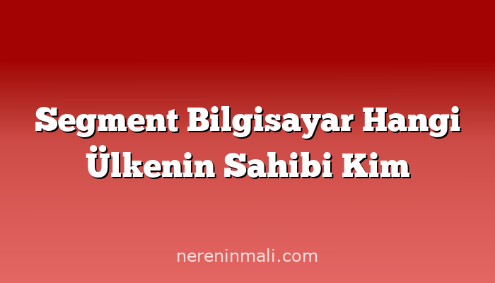 Segment Bilgisayar Hangi Ülkenin Sahibi Kim