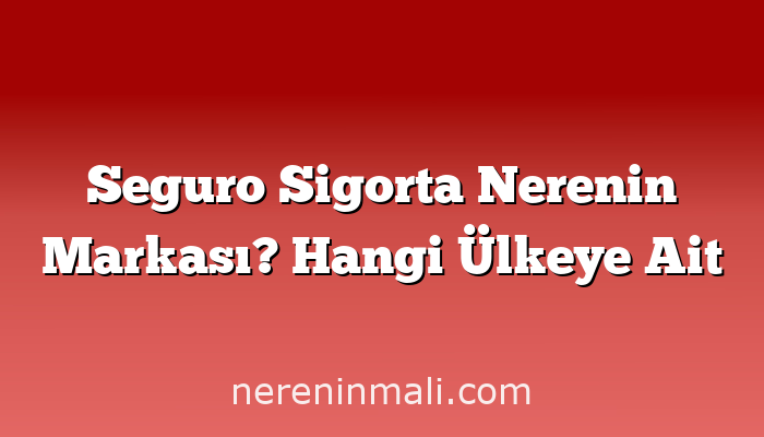 Seguro Sigorta Nerenin Markası? Hangi Ülkeye Ait