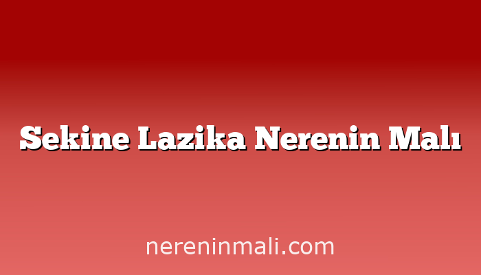 Sekine Lazika Nerenin Malı