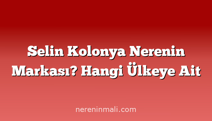 Selin Kolonya Nerenin Markası? Hangi Ülkeye Ait